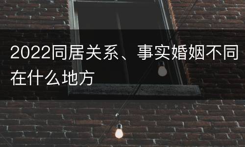 2022同居关系、事实婚姻不同在什么地方
