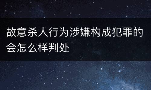 故意杀人行为涉嫌构成犯罪的会怎么样判处