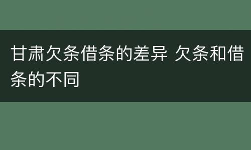 甘肃欠条借条的差异 欠条和借条的不同