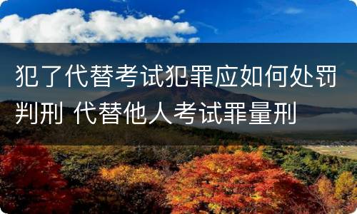 犯了代替考试犯罪应如何处罚判刑 代替他人考试罪量刑