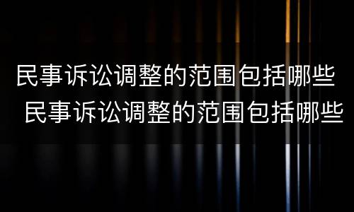 民事诉讼调整的范围包括哪些 民事诉讼调整的范围包括哪些内容