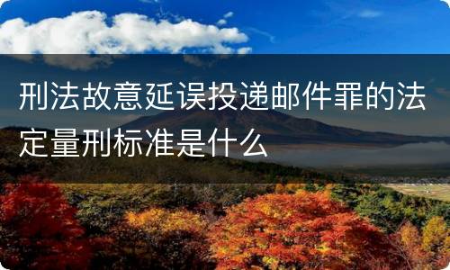 刑法故意延误投递邮件罪的法定量刑标准是什么
