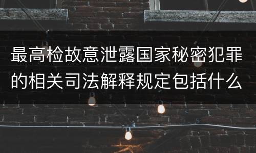 最高检故意泄露国家秘密犯罪的相关司法解释规定包括什么内容