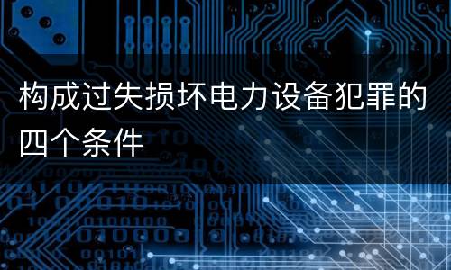 构成过失损坏电力设备犯罪的四个条件