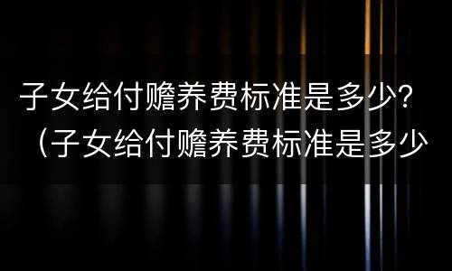 子女给付赡养费标准是多少？（子女给付赡养费标准是多少钱）