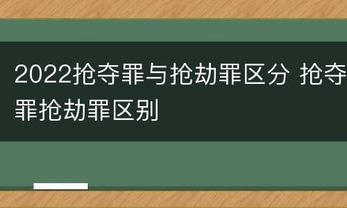 2022抢夺罪与抢劫罪区分 抢夺罪抢劫罪区别