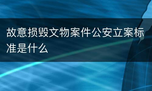 故意损毁文物案件公安立案标准是什么