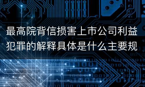 最高院背信损害上市公司利益犯罪的解释具体是什么主要规定