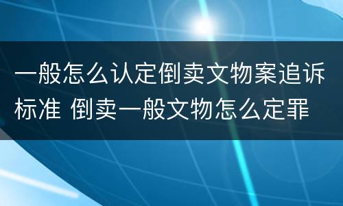 一般怎么认定倒卖文物案追诉标准 倒卖一般文物怎么定罪