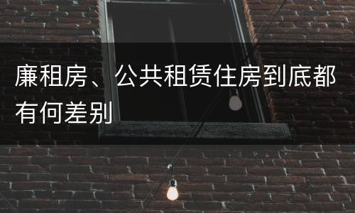 廉租房、公共租赁住房到底都有何差别