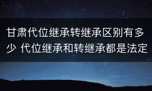 甘肃代位继承转继承区别有多少 代位继承和转继承都是法定继承
