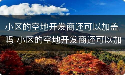 小区的空地开发商还可以加盖吗 小区的空地开发商还可以加盖吗现在