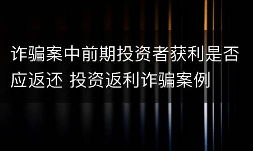 诈骗案中前期投资者获利是否应返还 投资返利诈骗案例