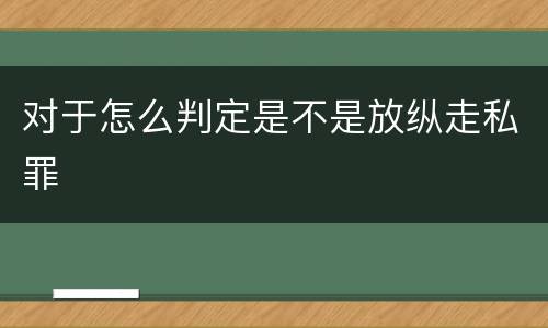 对于怎么判定是不是放纵走私罪