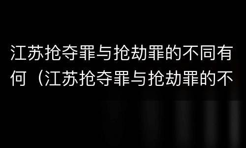 江苏抢夺罪与抢劫罪的不同有何(江苏抢夺罪与抢劫罪的不同有何关系)