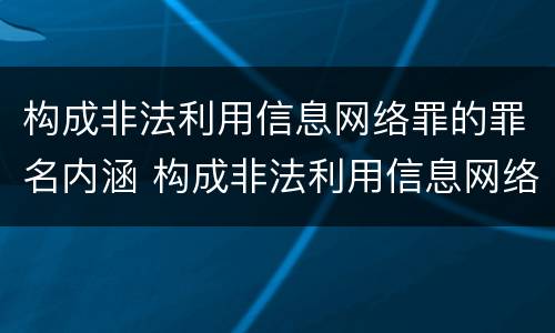 构成非法利用信息网络罪的罪名内涵 构成非法利用信息网络罪的罪名内涵是什么