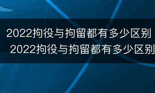 2022拘役与拘留都有多少区别 2022拘役与拘留都有多少区别呢