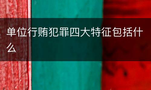 单位行贿犯罪四大特征包括什么