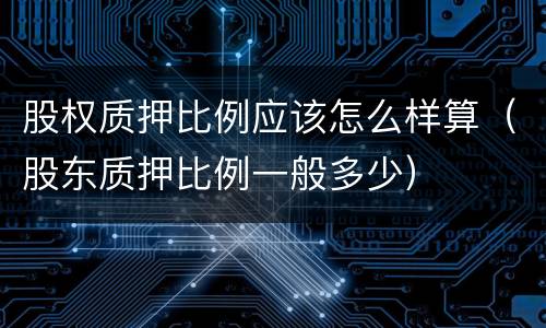 股权质押比例应该怎么样算(股东质押比例一般多少)