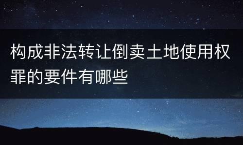构成非法转让倒卖土地使用权罪的要件有哪些