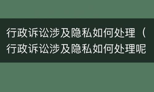 行政诉讼涉及隐私如何处理（行政诉讼涉及隐私如何处理呢）