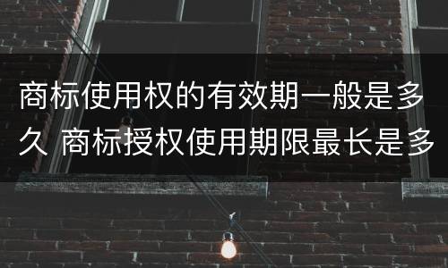商标使用权的有效期一般是多久 商标授权使用期限最长是多久