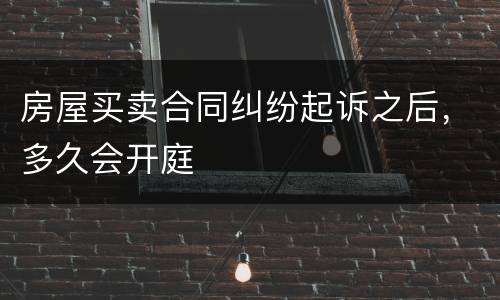 房屋买卖合同纠纷起诉之后，多久会开庭