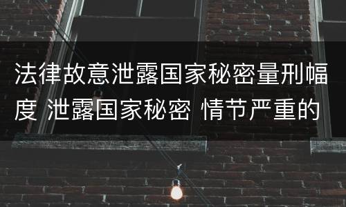 法律故意泄露国家秘密量刑幅度 泄露国家秘密 情节严重的 依照刑法