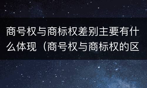 商号权与商标权差别主要有什么体现（商号权与商标权的区别）