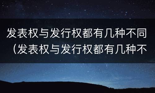 发表权与发行权都有几种不同（发表权与发行权都有几种不同之处）