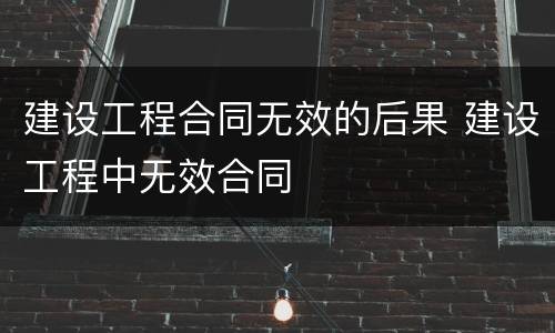 建设工程合同无效的后果 建设工程中无效合同