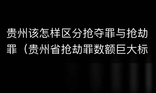 贵州该怎样区分抢夺罪与抢劫罪（贵州省抢劫罪数额巨大标准）
