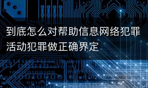 到底怎么对帮助信息网络犯罪活动犯罪做正确界定