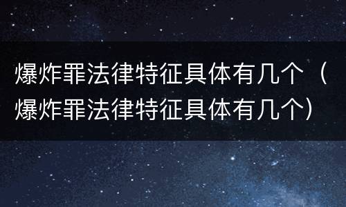 爆炸罪法律特征具体有几个（爆炸罪法律特征具体有几个）