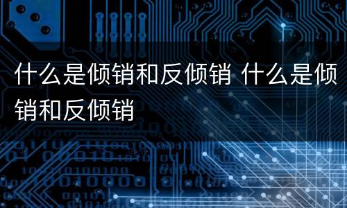 什么是倾销和反倾销 什么是倾销和反倾销