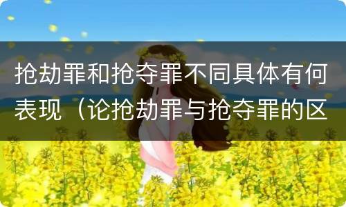 抢劫罪和抢夺罪不同具体有何表现（论抢劫罪与抢夺罪的区别）