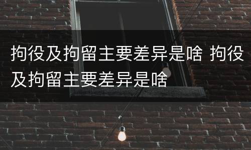 拘役及拘留主要差异是啥 拘役及拘留主要差异是啥