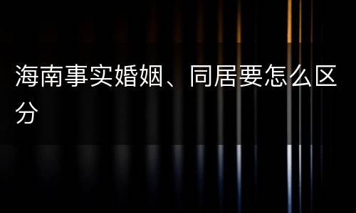 海南事实婚姻、同居要怎么区分