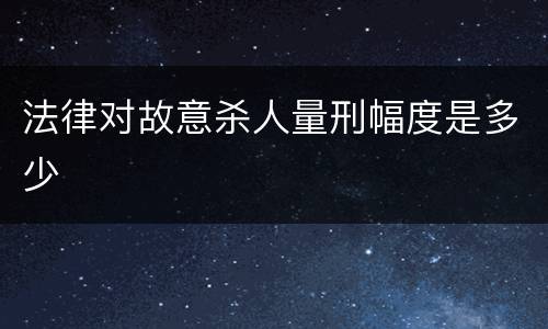 法律对故意杀人量刑幅度是多少