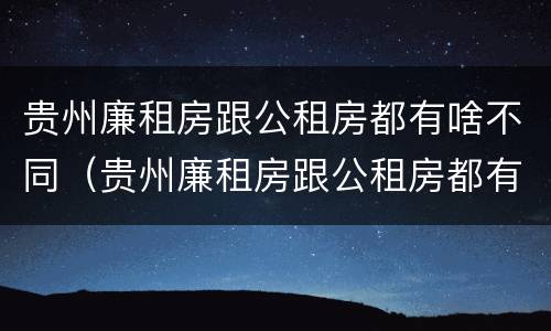 贵州廉租房跟公租房都有啥不同（贵州廉租房跟公租房都有啥不同之处）