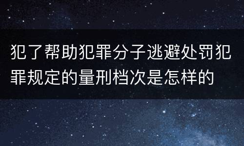 犯了帮助犯罪分子逃避处罚犯罪规定的量刑档次是怎样的