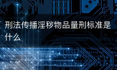 刑法传播淫秽物品量刑标准是什么