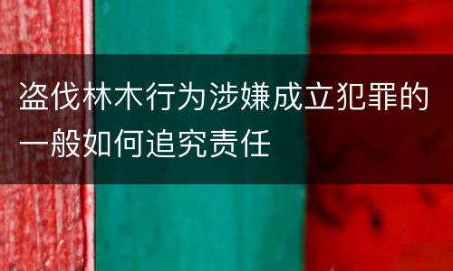 盗伐林木行为涉嫌成立犯罪的一般如何追究责任
