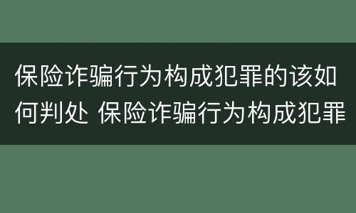 保险诈骗行为构成犯罪的该如何判处 保险诈骗行为构成犯罪的该如何判处呢