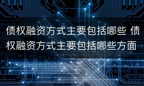 债权融资方式主要包括哪些 债权融资方式主要包括哪些方面