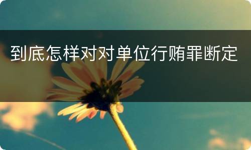 到底怎样对对单位行贿罪断定