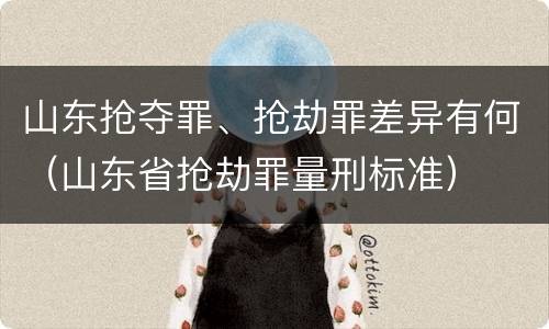 山东抢夺罪、抢劫罪差异有何(山东省抢劫罪量刑标准)