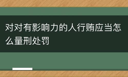 对对有影响力的人行贿应当怎么量刑处罚