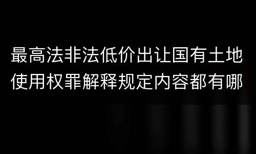最高法非法低价出让国有土地使用权罪解释规定内容都有哪些