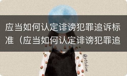 应当如何认定诽谤犯罪追诉标准（应当如何认定诽谤犯罪追诉标准呢）
